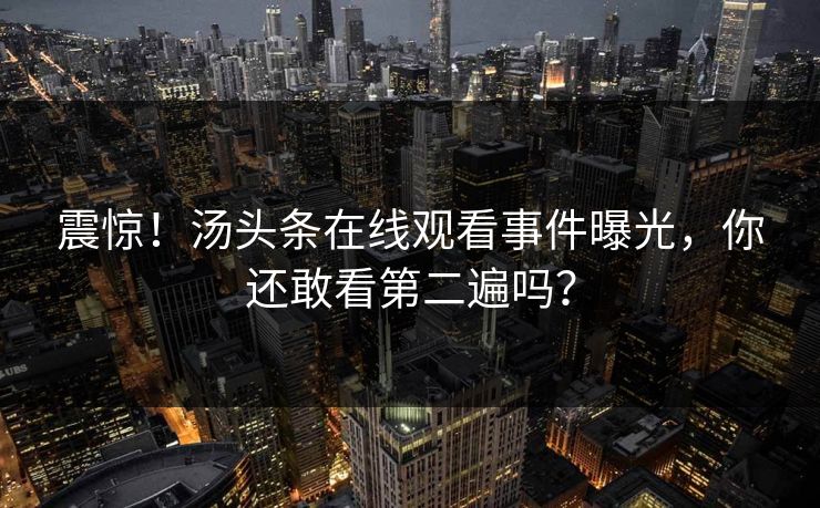 震惊！汤头条在线观看事件曝光，你还敢看第二遍吗？