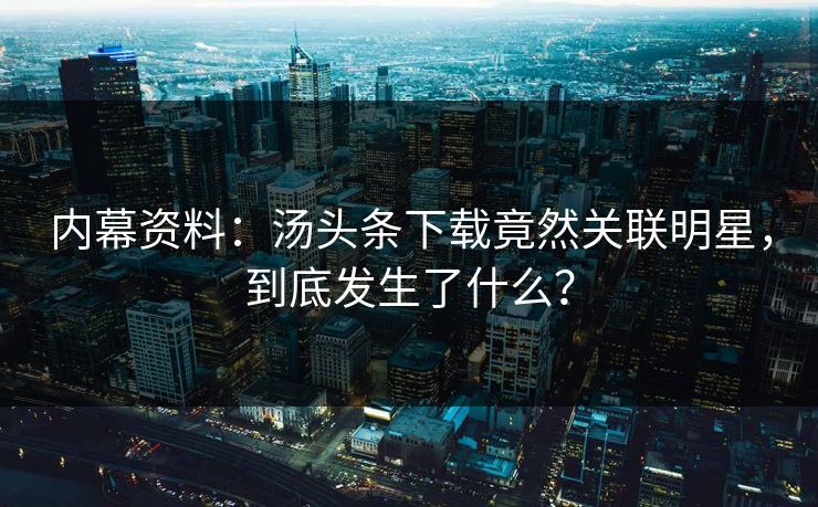 内幕资料：汤头条下载竟然关联明星，到底发生了什么？