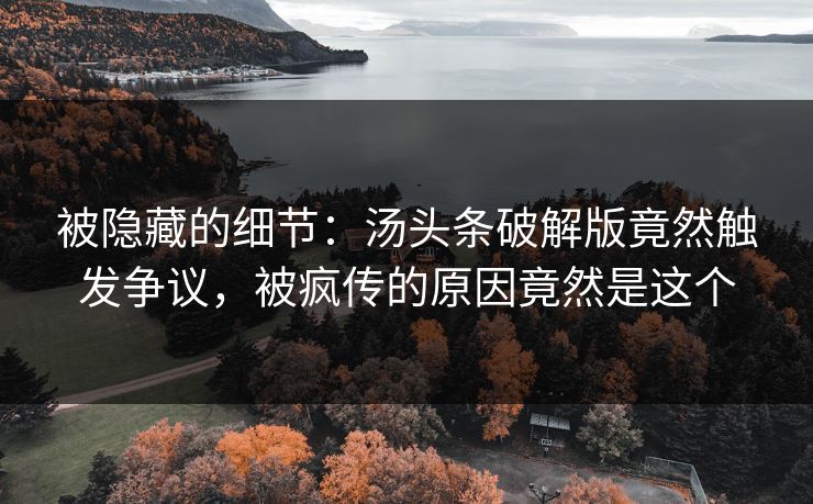 被隐藏的细节：汤头条破解版竟然触发争议，被疯传的原因竟然是这个