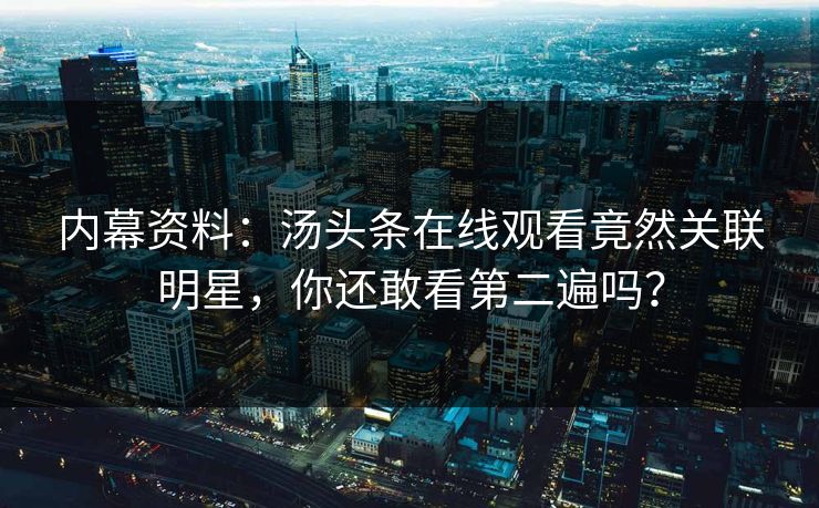 内幕资料：汤头条在线观看竟然关联明星，你还敢看第二遍吗？