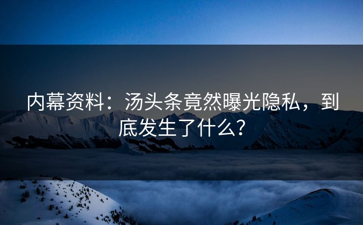 内幕资料：汤头条竟然曝光隐私，到底发生了什么？