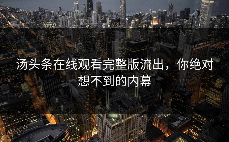 汤头条在线观看完整版流出，你绝对想不到的内幕
