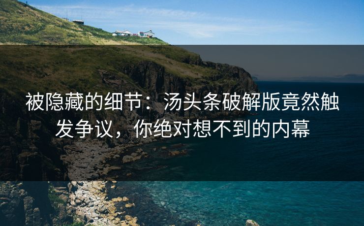 被隐藏的细节：汤头条破解版竟然触发争议，你绝对想不到的内幕