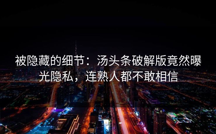 被隐藏的细节：汤头条破解版竟然曝光隐私，连熟人都不敢相信