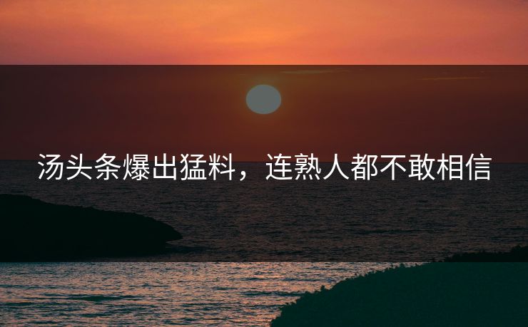 汤头条爆出猛料，连熟人都不敢相信