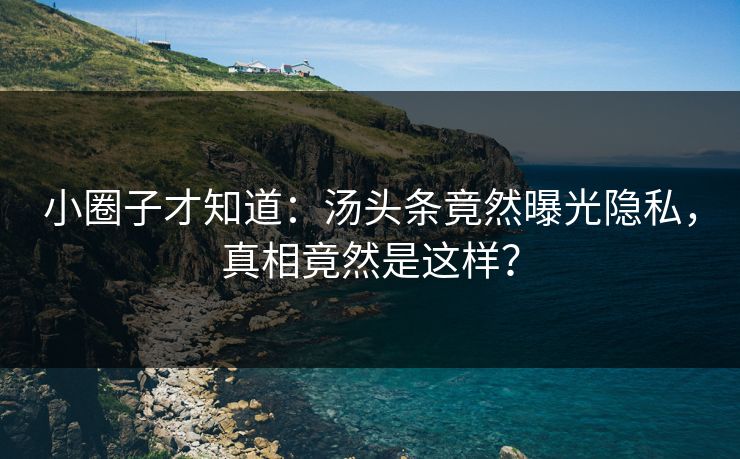 小圈子才知道：汤头条竟然曝光隐私，真相竟然是这样？
