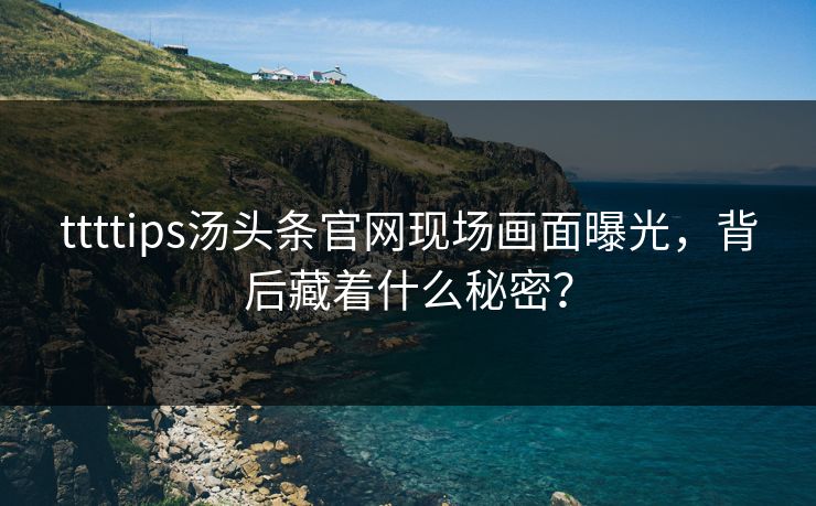 ttttips汤头条官网现场画面曝光，背后藏着什么秘密？