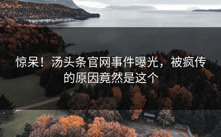 惊呆！汤头条官网事件曝光，被疯传的原因竟然是这个
