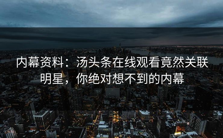 内幕资料：汤头条在线观看竟然关联明星，你绝对想不到的内幕