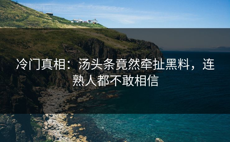 冷门真相：汤头条竟然牵扯黑料，连熟人都不敢相信