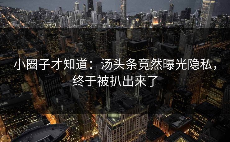 小圈子才知道：汤头条竟然曝光隐私，终于被扒出来了