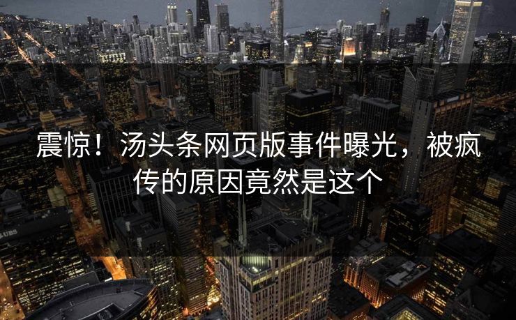 震惊！汤头条网页版事件曝光，被疯传的原因竟然是这个