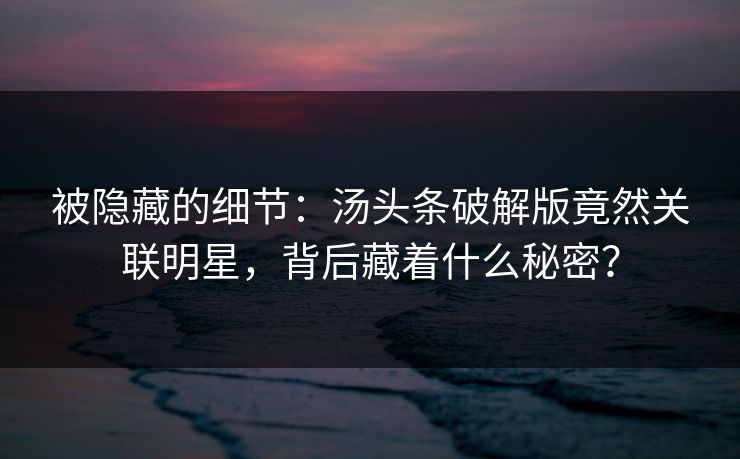 被隐藏的细节：汤头条破解版竟然关联明星，背后藏着什么秘密？