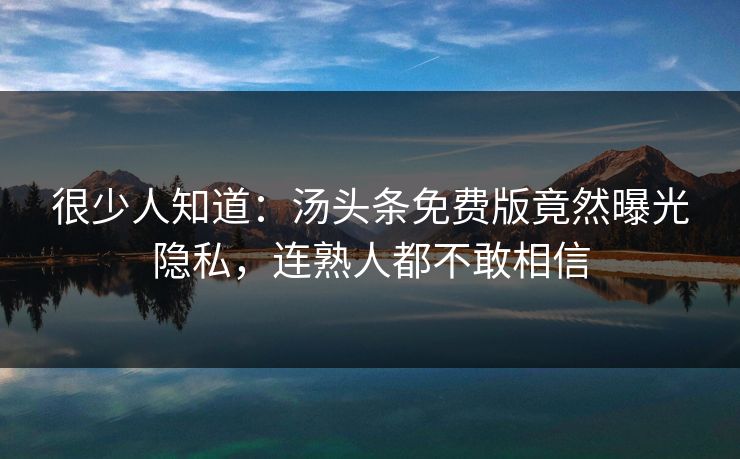 很少人知道：汤头条免费版竟然曝光隐私，连熟人都不敢相信