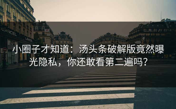 小圈子才知道：汤头条破解版竟然曝光隐私，你还敢看第二遍吗？