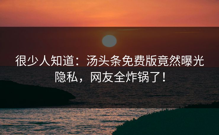 很少人知道：汤头条免费版竟然曝光隐私，网友全炸锅了！