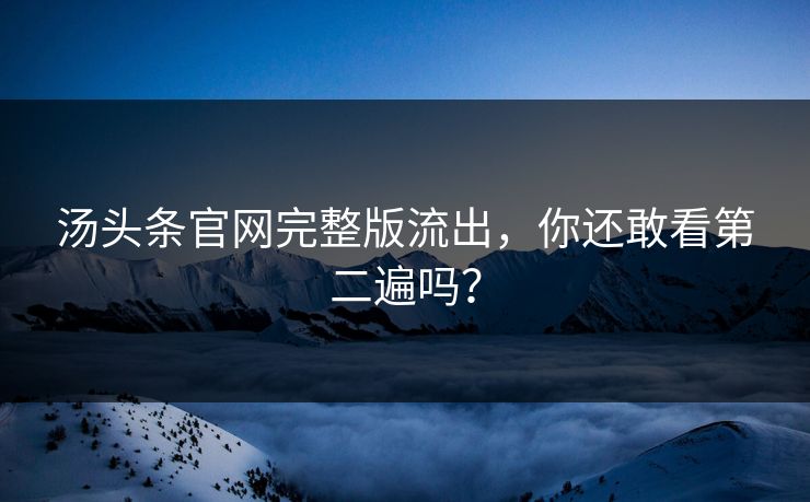 汤头条官网完整版流出，你还敢看第二遍吗？