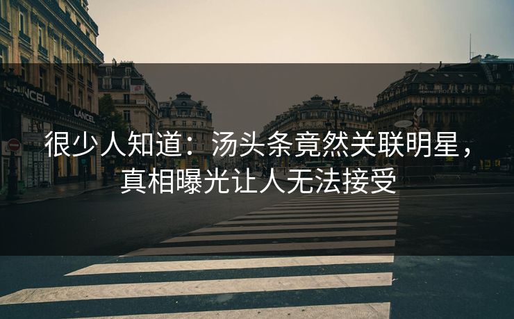 很少人知道：汤头条竟然关联明星，真相曝光让人无法接受