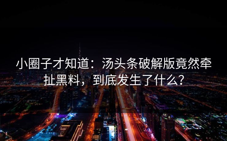 小圈子才知道：汤头条破解版竟然牵扯黑料，到底发生了什么？