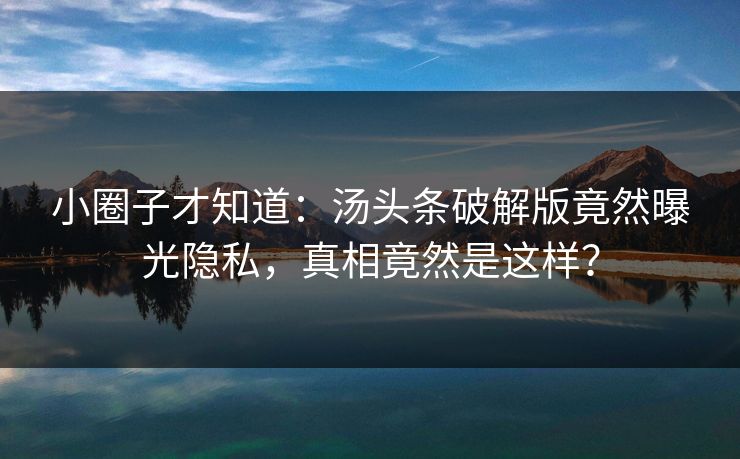 小圈子才知道：汤头条破解版竟然曝光隐私，真相竟然是这样？