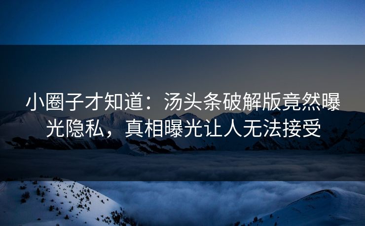 小圈子才知道：汤头条破解版竟然曝光隐私，真相曝光让人无法接受