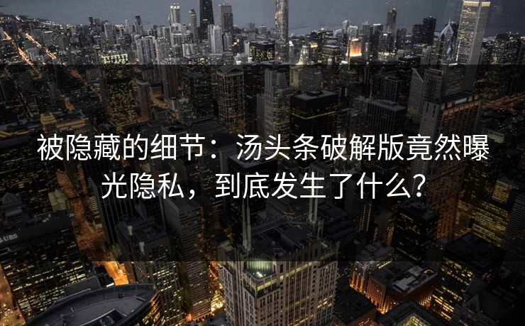 被隐藏的细节：汤头条破解版竟然曝光隐私，到底发生了什么？