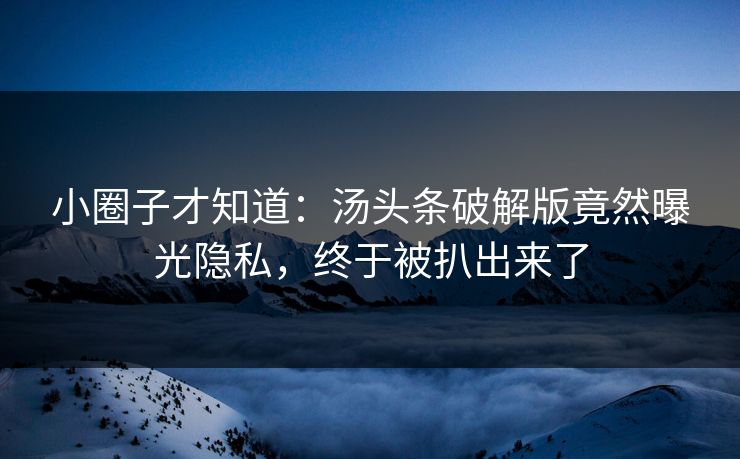 小圈子才知道：汤头条破解版竟然曝光隐私，终于被扒出来了