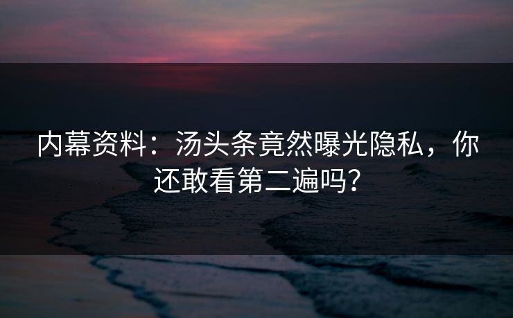 内幕资料：汤头条竟然曝光隐私，你还敢看第二遍吗？