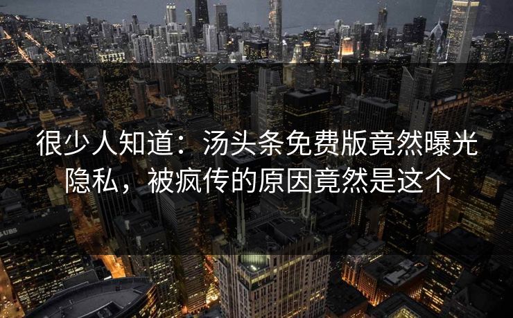 很少人知道：汤头条免费版竟然曝光隐私，被疯传的原因竟然是这个