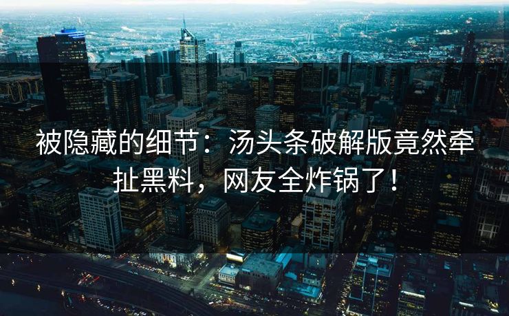 被隐藏的细节：汤头条破解版竟然牵扯黑料，网友全炸锅了！
