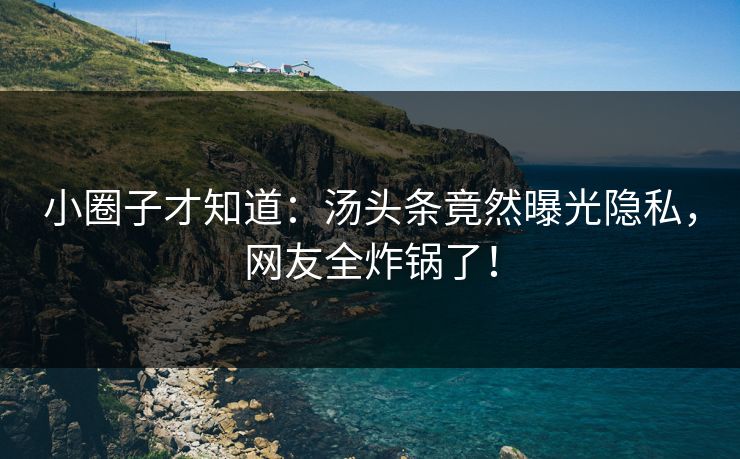 小圈子才知道：汤头条竟然曝光隐私，网友全炸锅了！