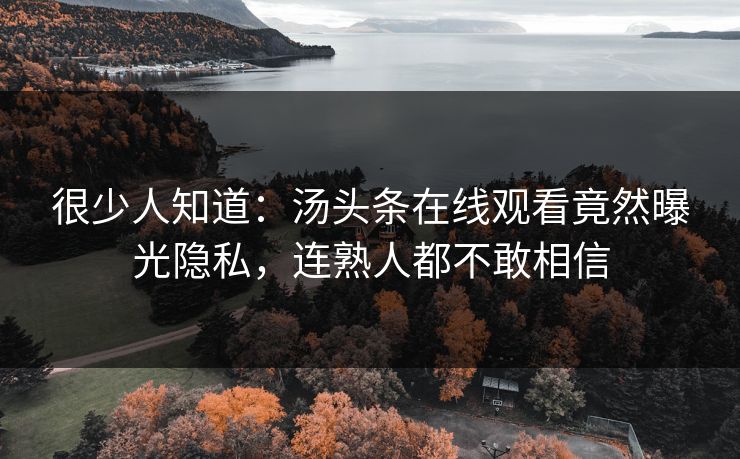 很少人知道：汤头条在线观看竟然曝光隐私，连熟人都不敢相信