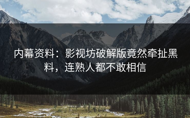 内幕资料：影视坊破解版竟然牵扯黑料，连熟人都不敢相信
