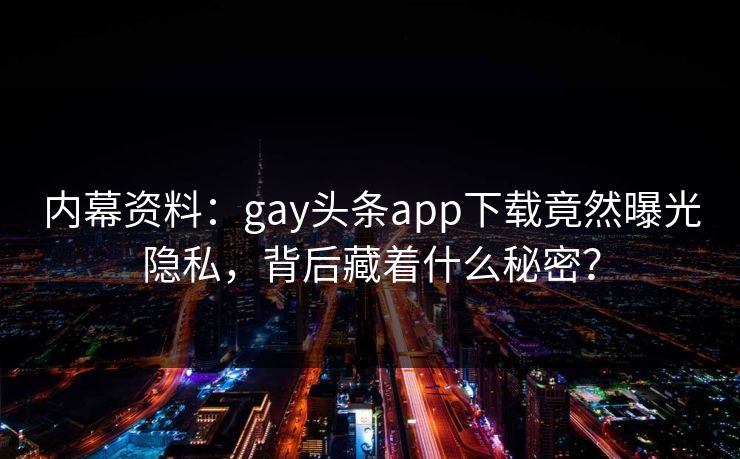 内幕资料：gay头条app下载竟然曝光隐私，背后藏着什么秘密？