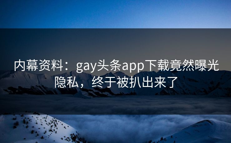内幕资料：gay头条app下载竟然曝光隐私，终于被扒出来了