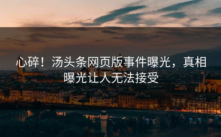 心碎！汤头条网页版事件曝光，真相曝光让人无法接受