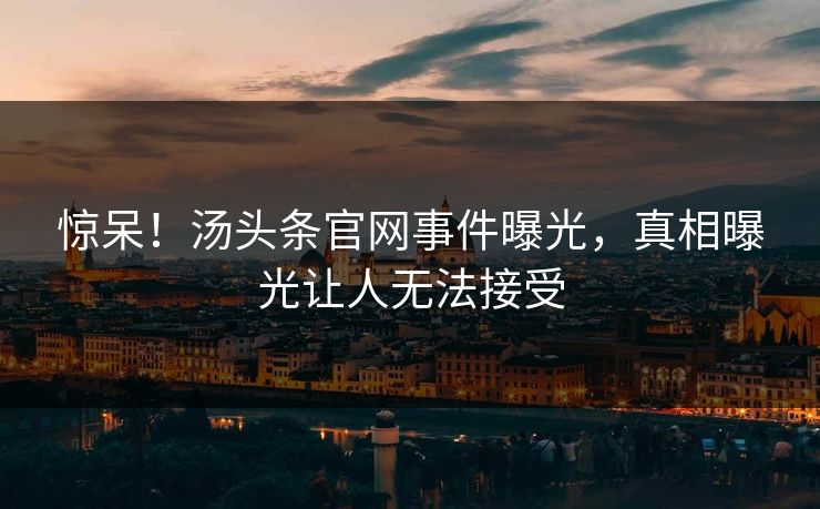 惊呆！汤头条官网事件曝光，真相曝光让人无法接受