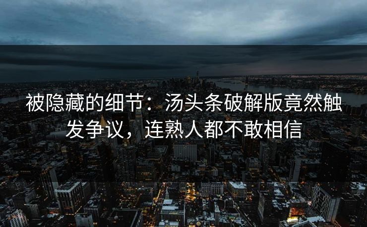 被隐藏的细节：汤头条破解版竟然触发争议，连熟人都不敢相信