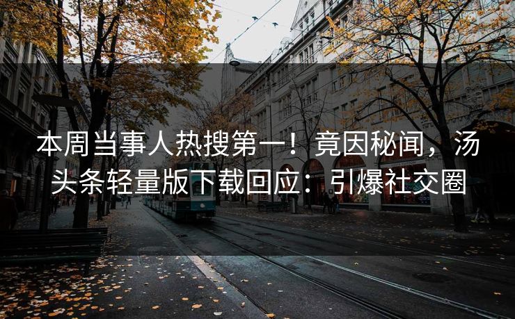 本周当事人热搜第一！竟因秘闻，汤头条轻量版下载回应：引爆社交圈