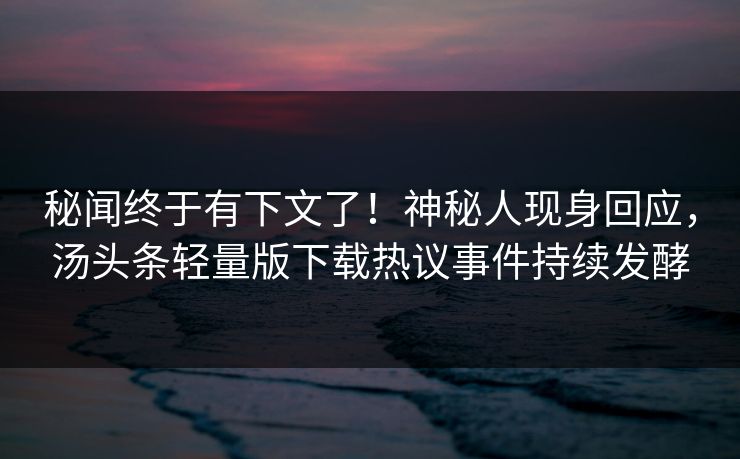 秘闻终于有下文了！神秘人现身回应，汤头条轻量版下载热议事件持续发酵