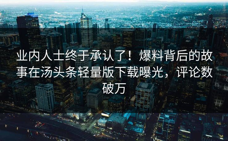 业内人士终于承认了！爆料背后的故事在汤头条轻量版下载曝光，评论数破万