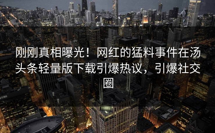 刚刚真相曝光！网红的猛料事件在汤头条轻量版下载引爆热议，引爆社交圈