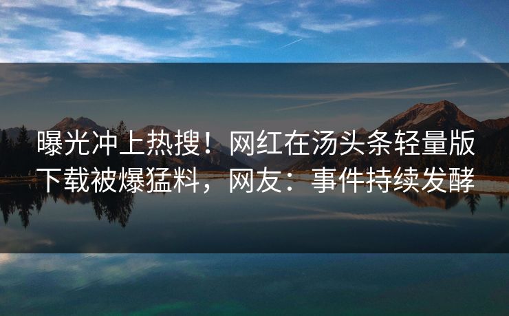 曝光冲上热搜！网红在汤头条轻量版下载被爆猛料，网友：事件持续发酵