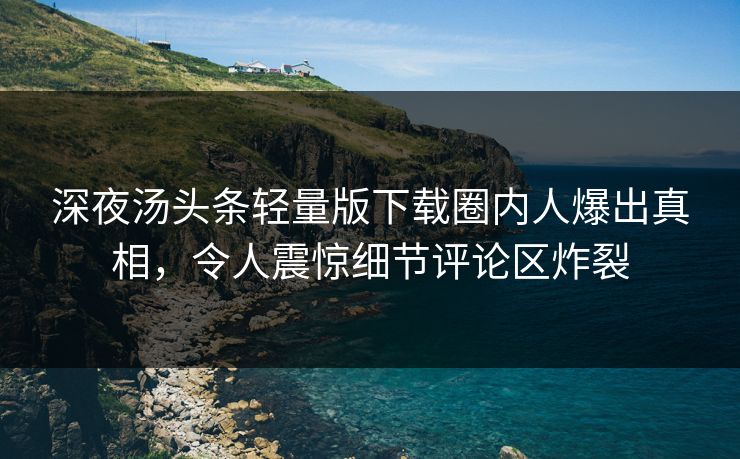 深夜汤头条轻量版下载圈内人爆出真相，令人震惊细节评论区炸裂