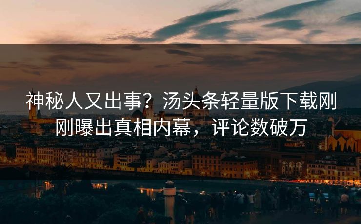 神秘人又出事？汤头条轻量版下载刚刚曝出真相内幕，评论数破万