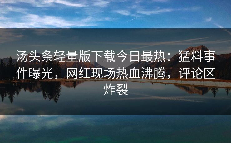 汤头条轻量版下载今日最热：猛料事件曝光，网红现场热血沸腾，评论区炸裂