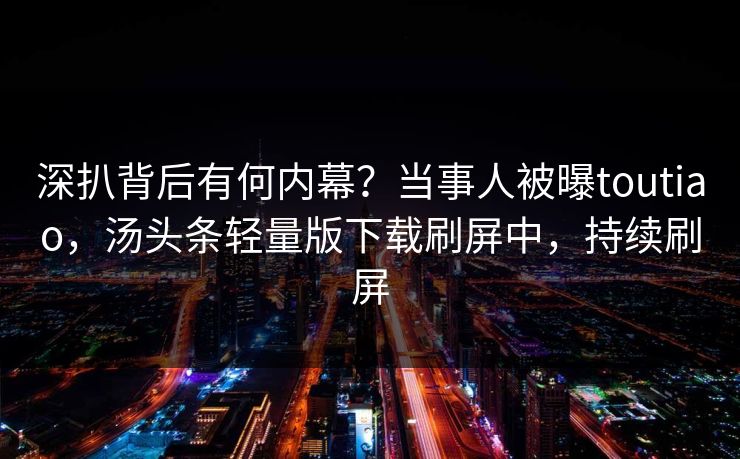 深扒背后有何内幕？当事人被曝toutiao，汤头条轻量版下载刷屏中，持续刷屏