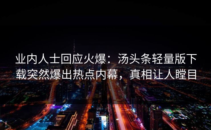 业内人士回应火爆：汤头条轻量版下载突然爆出热点内幕，真相让人瞠目
