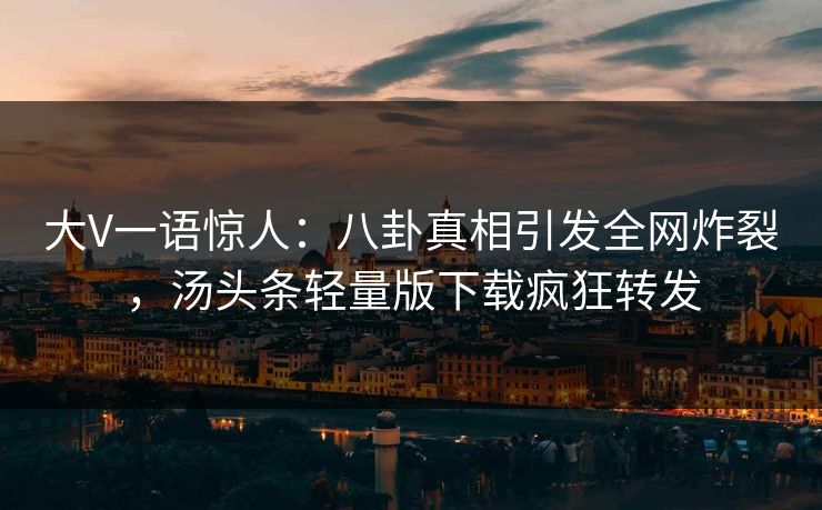 大V一语惊人：八卦真相引发全网炸裂，汤头条轻量版下载疯狂转发