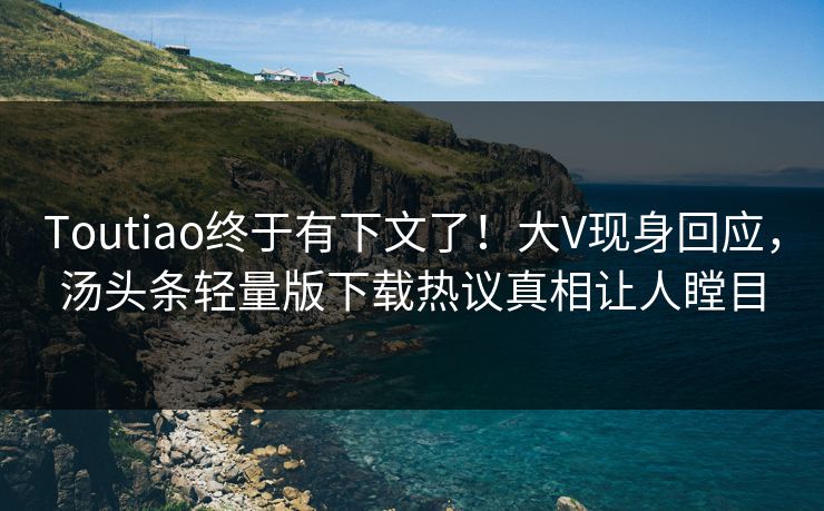 Toutiao终于有下文了！大V现身回应，汤头条轻量版下载热议真相让人瞠目